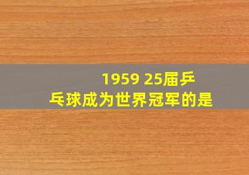 1959 25届乒乓球成为世界冠军的是